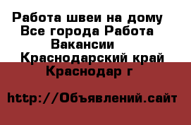 Работа швеи на дому - Все города Работа » Вакансии   . Краснодарский край,Краснодар г.